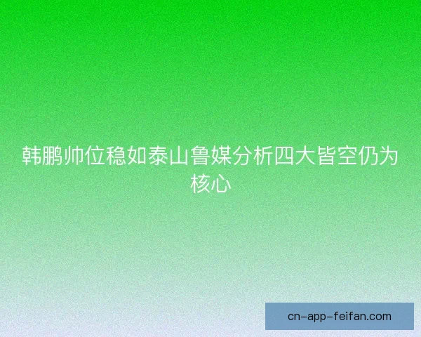 韩鹏帅位稳如泰山鲁媒分析四大皆空仍为核心