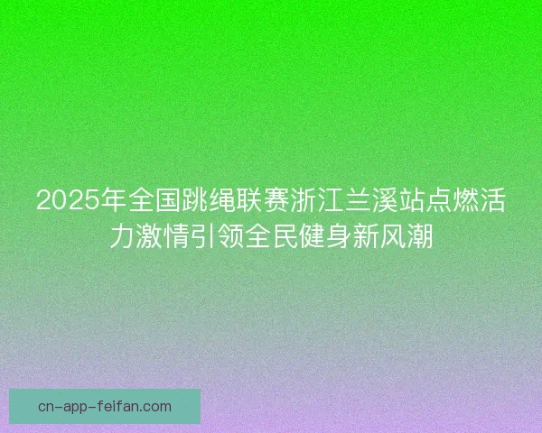 2025年全国跳绳联赛浙江兰溪站点燃活力激情引领全民健身新风潮